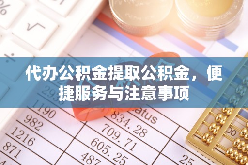 湘西代办公积金提取公积金，便捷服务与注意事项
