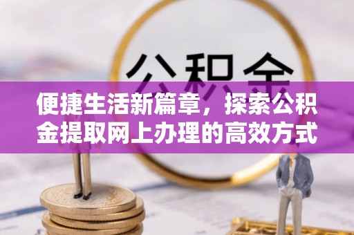 湘西便捷生活新篇章，探索公积金提取网上办理的高效方式