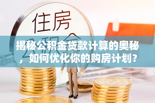 湘西揭秘公积金贷款计算的奥秘，如何优化你的购房计划？