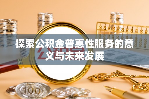 湘西探索公积金普惠性服务的意义与未来发展