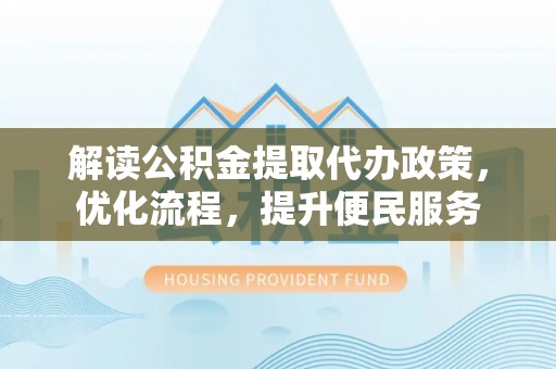 湘西解读公积金提取代办政策，优化流程，提升便民服务