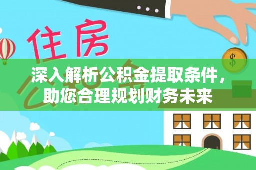 湘西深入解析公积金提取条件，助您合理规划财务未来