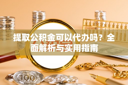 湘西提取公积金可以代办吗？全面解析与实用指南