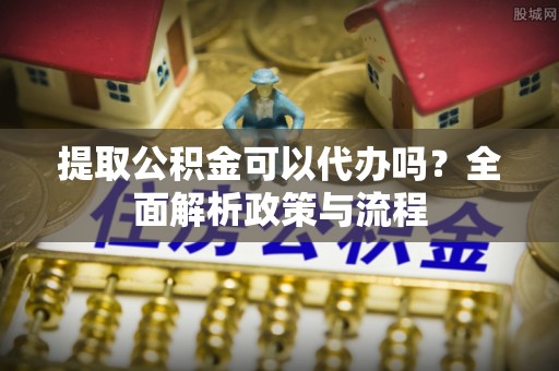 湘西提取公积金可以代办吗？全面解析政策与流程