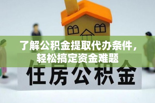 湘西了解公积金提取代办条件，轻松搞定资金难题