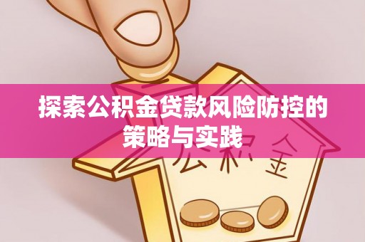 湘西探索公积金贷款风险防控的策略与实践