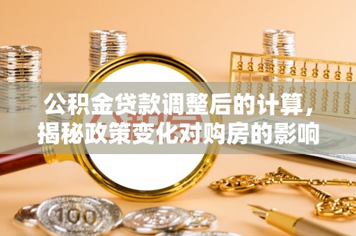 湘西公积金贷款调整后的计算，揭秘政策变化对购房的影响