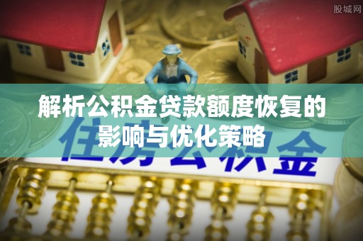 湘西解析公积金贷款额度恢复的影响与优化策略