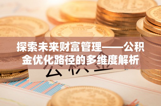 湘西探索未来财富管理——公积金优化路径的多维度解析