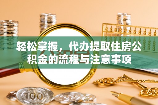 湘西轻松掌握，代办提取住房公积金的流程与注意事项