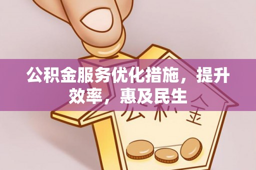 湘西公积金服务优化措施，提升效率，惠及民生