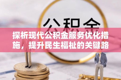 湘西探析现代公积金服务优化措施，提升民生福祉的关键路径