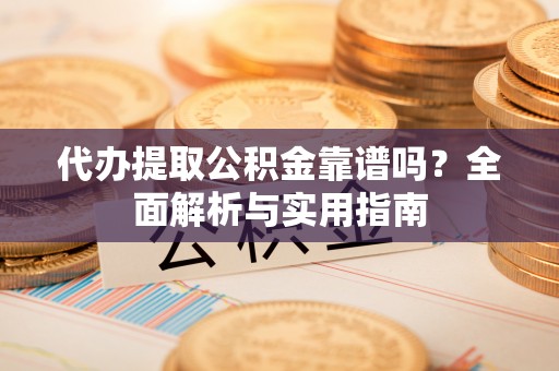 湘西代办提取公积金靠谱吗？全面解析与实用指南