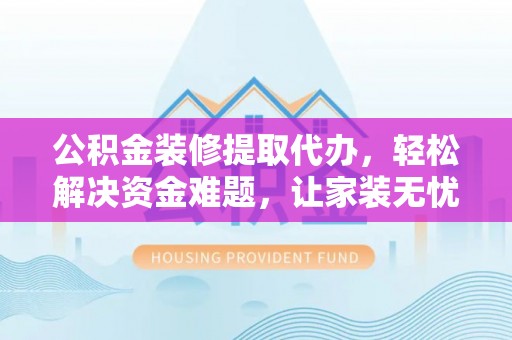 湘西公积金装修提取代办，轻松解决资金难题，让家装无忧