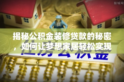 湘西揭秘公积金装修贷款的秘密，如何让梦想家居轻松实现？