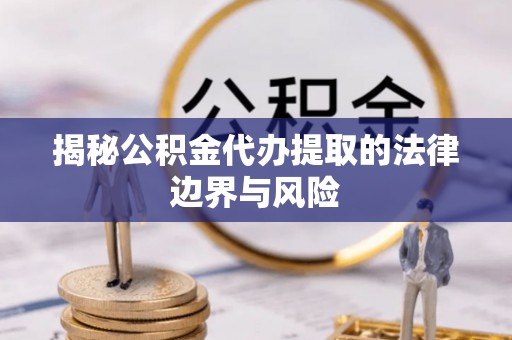 湘西揭秘公积金代办提取的法律边界与风险