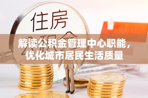 湘西解读公积金管理中心职能，优化城市居民生活质量
