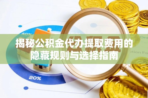 湘西揭秘公积金代办提取费用的隐藏规则与选择指南