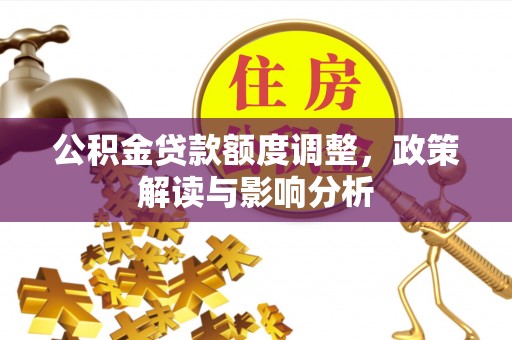 湘西公积金贷款额度调整，政策解读与影响分析