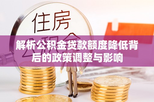 湘西解析公积金贷款额度降低背后的政策调整与影响