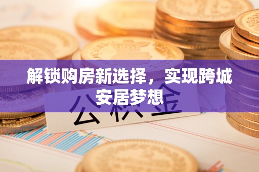 湘西解锁购房新选择，实现跨城安居梦想