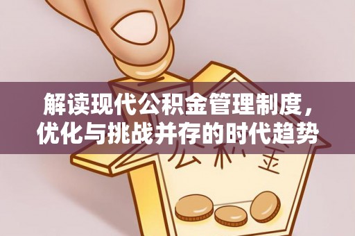 湘西解读现代公积金管理制度，优化与挑战并存的时代趋势