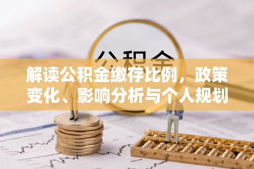 湘西解读公积金缴存比例，政策变化、影响分析与个人规划