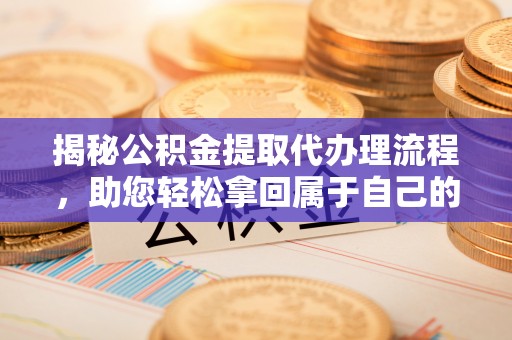 湘西揭秘公积金提取代办理流程，助您轻松拿回属于自己的钱