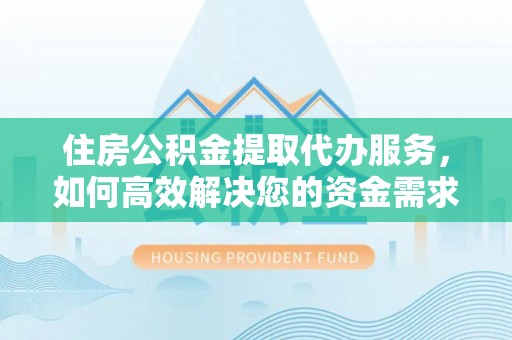 湘西住房公积金提取代办服务，如何高效解决您的资金需求
