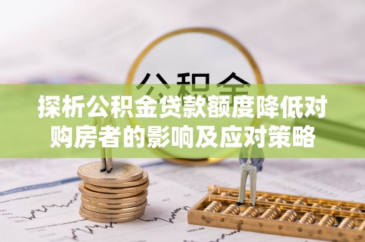 湘西探析公积金贷款额度降低对购房者的影响及应对策略
