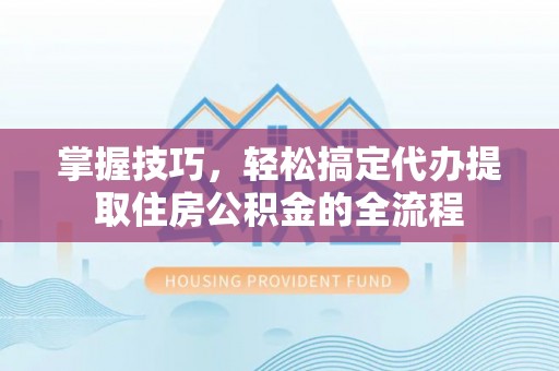 湘西掌握技巧，轻松搞定代办提取住房公积金的全流程