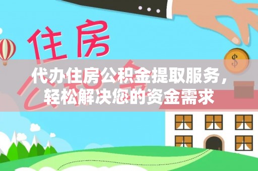 湘西代办住房公积金提取服务，轻松解决您的资金需求