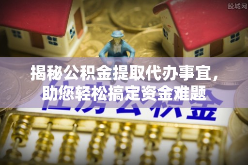 湘西揭秘公积金提取代办事宜，助您轻松搞定资金难题