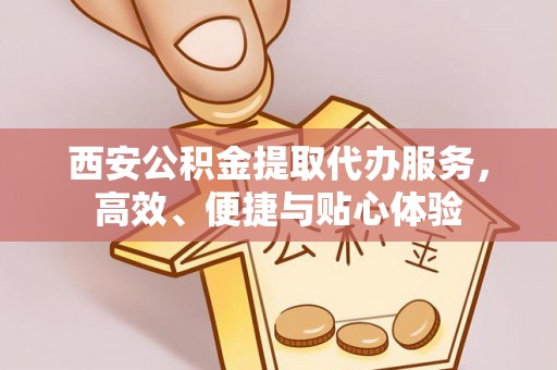 湘西西安公积金提取代办服务，高效、便捷与贴心体验