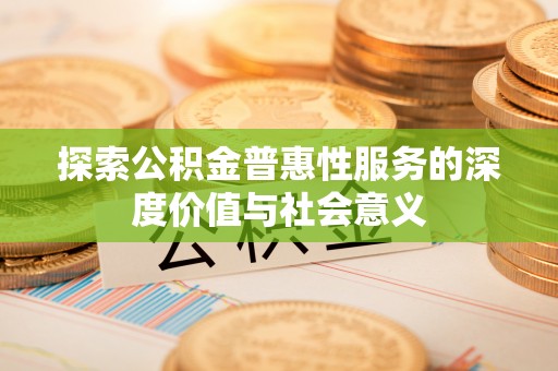湘西探索公积金普惠性服务的深度价值与社会意义