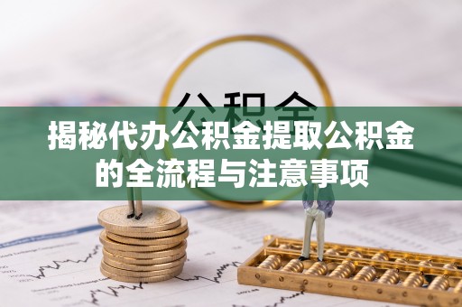 湘西揭秘代办公积金提取公积金的全流程与注意事项