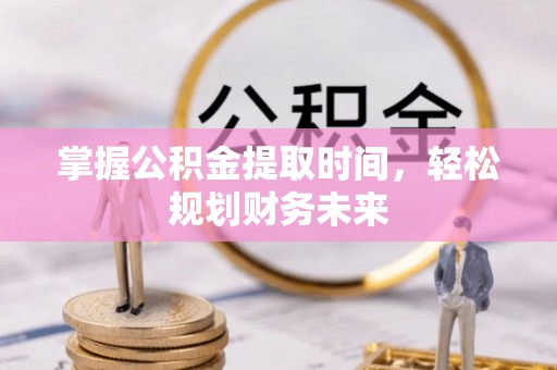 湘西掌握公积金提取时间，轻松规划财务未来