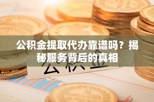 湘西公积金提取代办靠谱吗？揭秘服务背后的真相