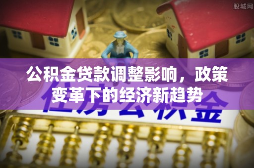 湘西公积金贷款调整影响，政策变革下的经济新趋势