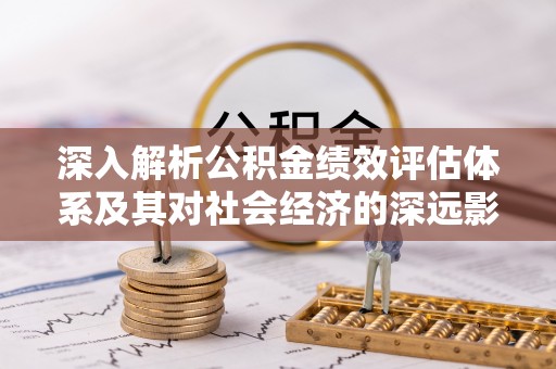 湘西深入解析公积金绩效评估体系及其对社会经济的深远影响