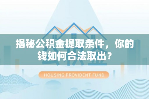 湘西揭秘公积金提取条件，你的钱如何合法取出？