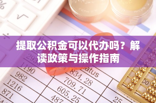 湘西提取公积金可以代办吗？解读政策与操作指南