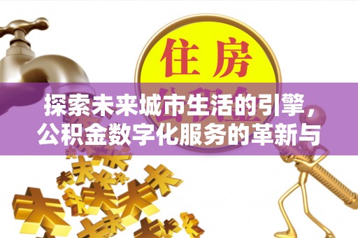 湘西探索未来城市生活的引擎，公积金数字化服务的革新与实践