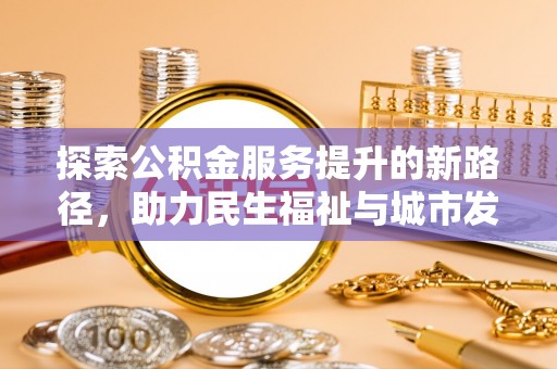 湘西探索公积金服务提升的新路径，助力民生福祉与城市发展