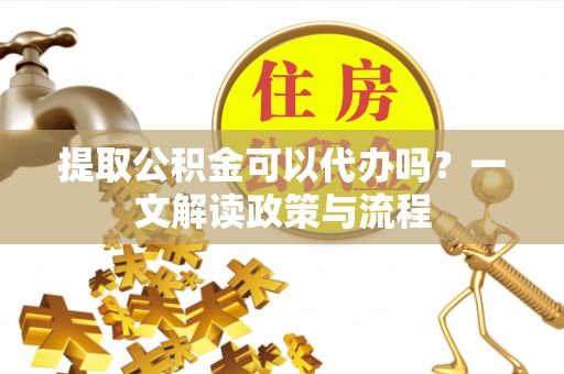 湘西提取公积金可以代办吗？一文解读政策与流程