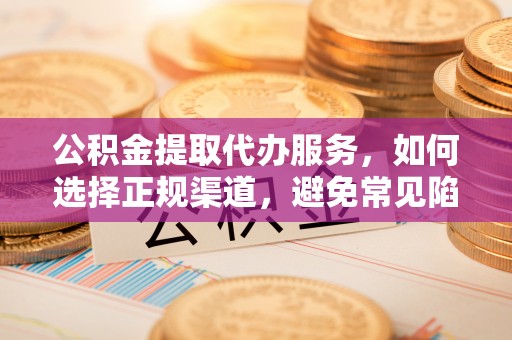湘西公积金提取代办服务，如何选择正规渠道，避免常见陷阱