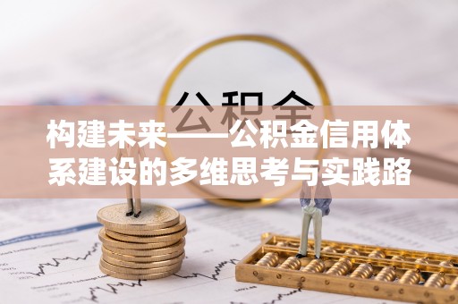 湘西构建未来——公积金信用体系建设的多维思考与实践路径