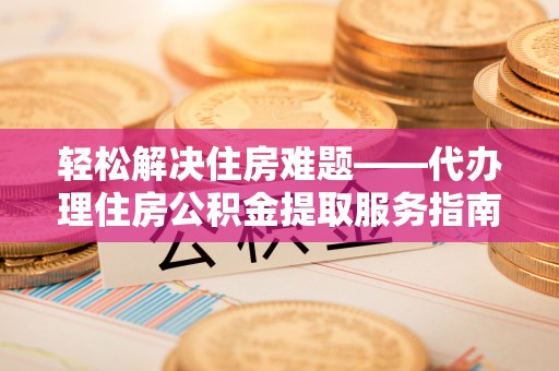湘西轻松解决住房难题——代办理住房公积金提取服务指南
