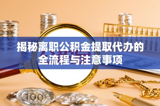 湘西揭秘离职公积金提取代办的全流程与注意事项