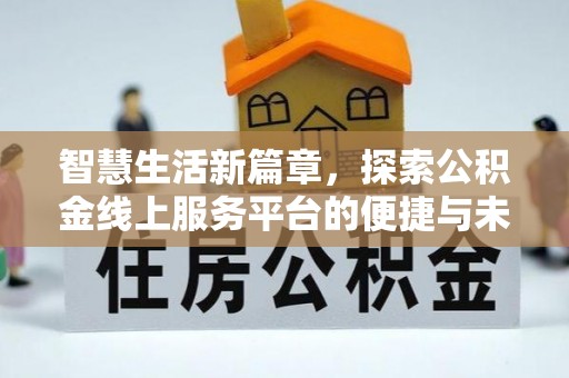 湘西智慧生活新篇章，探索公积金线上服务平台的便捷与未来